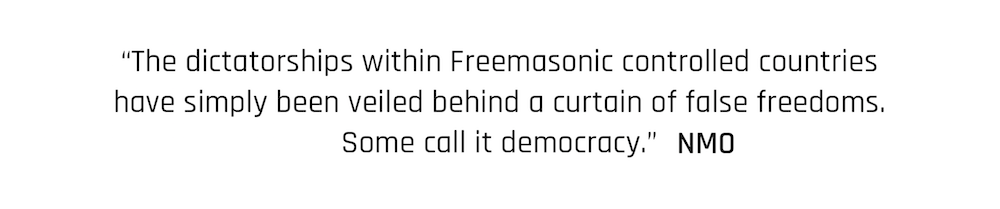 “The dictatorships within Freemasonic controlled countries have simply been veiled behind a curtain of false freedoms. Some call it democracy.” New Moral Order quote