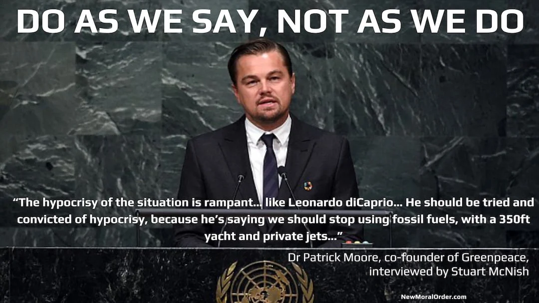 5. Do As We Say Do As We Say, Not As We Do! "The hypocrisy of the situation is rampant… like Leonardo diCaprio… He should be tried and convicted of hypocrisy, because he's saying we should stop using fossil fuels, with a 350ft yacht and private jets…" Dr Patrick Moore, co-founder of Greenpeace,
interviewed by Stuart McNish