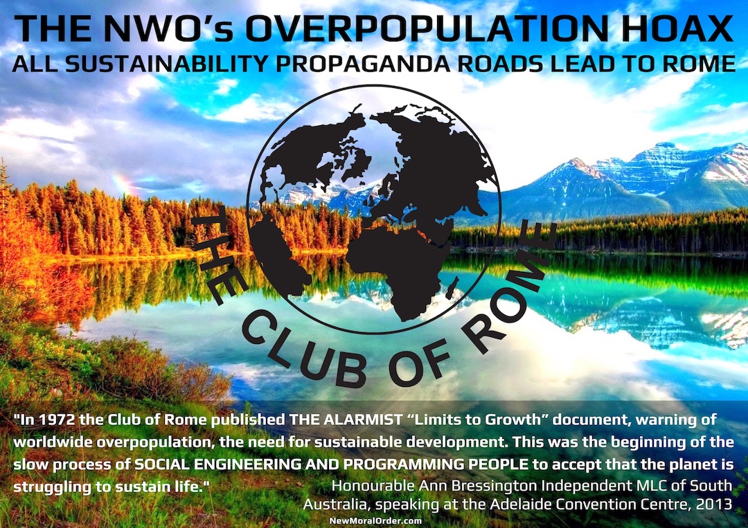 The NWO's Overpopulation Hoax. "In 1972 the Club of Rome published THE ALARMIST "Limits to Growth" document, warning of worldwide overpopulation, the need for sustainable development. This was the beginning of the slow process of SOCIAL ENGINEERING AND PROGRAMMING PEOPLE to accept that the planet is struggling to sustain life." Honourable Ann Bressington Independent MLC of South Australia, speaking at the Adelaide Convention Centre, 2013