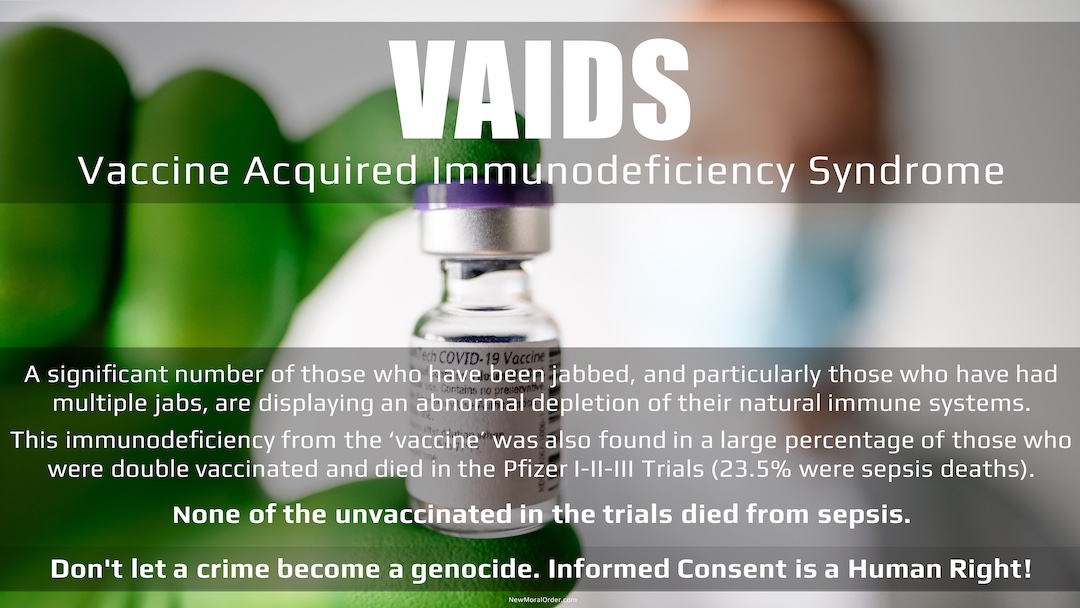 VAIDS (Vaccine Acquired Immunodeficiency Syndrome). Is Sepsis The Smoking Gun? A significant number of those who have been jabbed, and particularly those who have had multiple jabs, are displaying an abnormal depletion of their natural immune systems. This immunodeficiency from the 'vaccine' was also found in a large percentage of those who were double vaccinated and died in the Pfizer I-II-III Trials (23.5% were sepsis deaths). None of the unvaccinated in the trials died from sepsis.