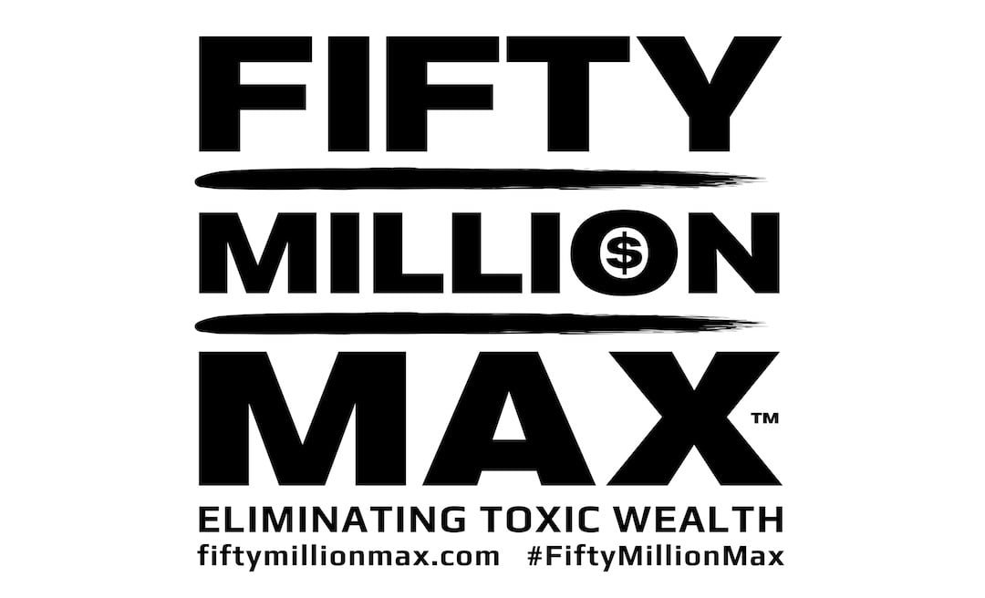 Fifty Million Max™ - Eliminating Toxic Wealth. fiftymillionmax.com - #FiftyMillionMax