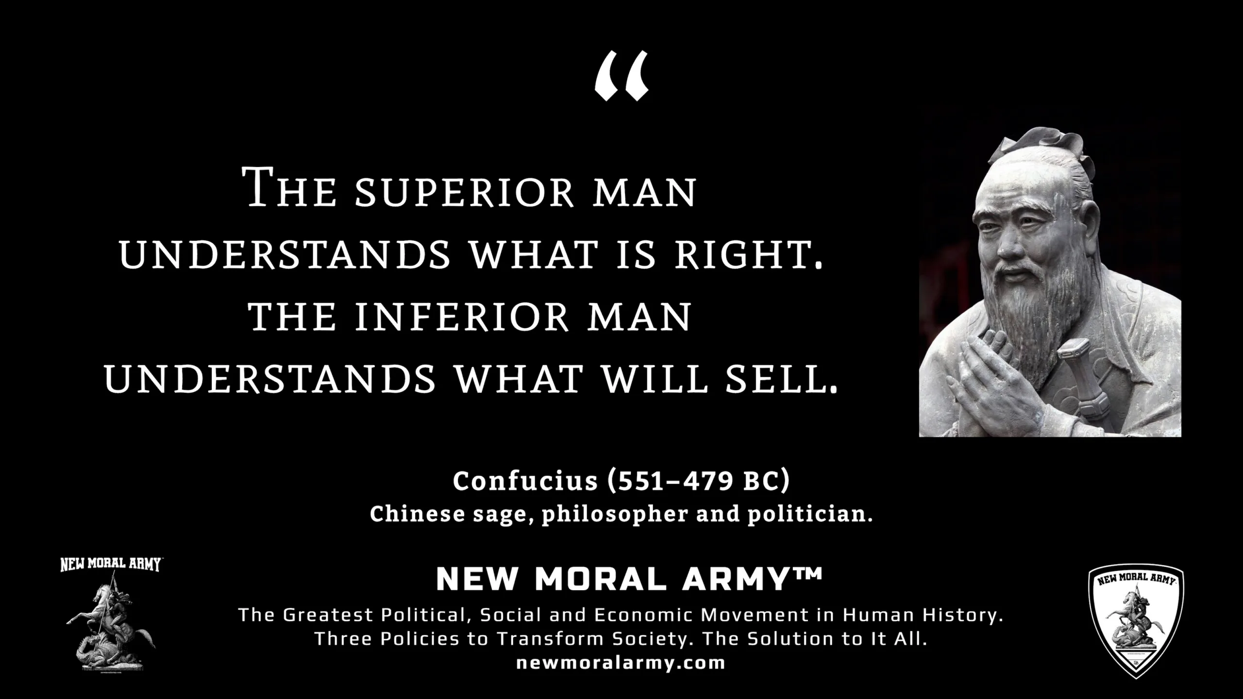 Confucius "The superior man understands what is right. The inferior man understands what will sell." NMA™ Quote
